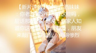 【新片速遞】04年广西妹妹：你老婆知道你在看这些吗，屁话那么多，他说：你家人知道你这样吗。正做着爱，朋友来敲门，3P淫乱，肏得惨烈！