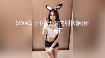 SWAG 小鱼-无套内射长版(新) 李晓雨