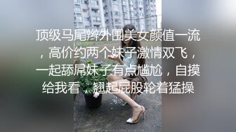 顶级马尾辫外围美女颜值一流，高价约两个妹子激情双飞，一起舔屌妹子有点尴尬，自摸给我看，翘起屁股轮着猛操