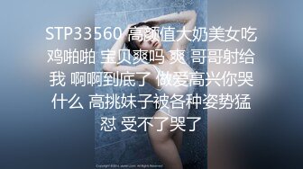 STP33560 高颜值大奶美女吃鸡啪啪 宝贝爽吗 爽 哥哥射给我 啊啊到底了 做爱高兴你哭什么 高挑妹子被各种姿势猛怼 受不了哭了