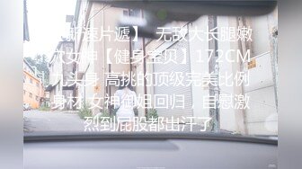 【新速片遞】  无敌大长腿嫩穴女神【健身宝贝】172CM九头身 高挑的顶级完美比例身材 女神御姐回归，自慰激烈到屁股都出汗了 