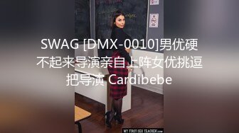 SWAG [DMX-0010]男优硬不起来导演亲自上阵女优挑逗把导演 Cardibebe