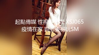 起點傳媒 性視界傳媒 XSJ065 疫情在家 與老婆初玩SM