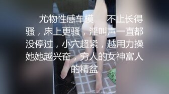 ❤️尤物性感车模❤️不止长得骚，床上更骚，淫叫声一直都没停过，小穴超紧，越用力操她她越兴奋，穷人的女神富人的精盆