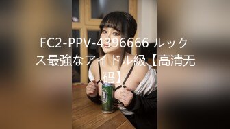 FC2-PPV-4396666 ルックス最強なアイドル級【高清无码】