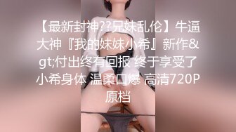 真实原创女大神记录与哥哥的乱伦生活，用她的原味内裤打飞机，下葯让哥哥肏她