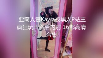  亚裔人妻Kayla被黑人P站主疯狂玩弄然后内射 16部高清合集