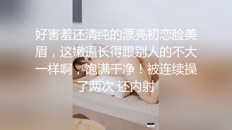 好害羞还清纯的漂亮初恋脸美眉，这嫩逼长得跟别人的不大一样啊，饱满干净！被连续操了两次 还内射