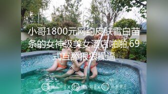 小哥1800元网约皮肤雪白苗条的女神级美女酒店啪啪,69式互舔狠狠操逼