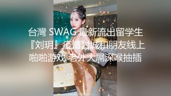 台灣 SWAG 最新流出留学生『刘玥』疫情封城和朋友线上啪啪游戏 老外大屌深喉抽插