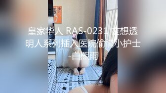 皇家华人 RAS-0231 妄想透明人系列插入医院偷情小护士-白熙雨