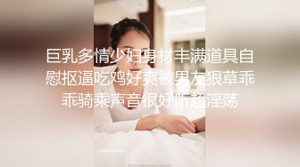 巨乳多情少妇身材丰满道具自慰抠逼吃鸡好爽被男友狠草乖乖骑乘声音很好听超淫荡