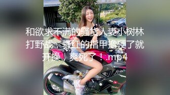 和欲求不满的骚货人妻小树林打野战，骚红的指甲撸硬了就开操，爽死了！.mp4