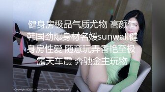 健身房极品气质尤物 高颜值韩国劲爆身材名媛sunwall健身房性爱 随意玩弄香艳至极 露天车震 奔驰金主玩物