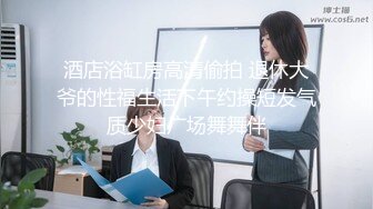 酒店浴缸房高清偷拍 退休大爷的性福生活下午约操短发气质少妇广场舞舞伴