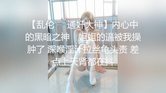 【乱伦❤️通奸大神】内心中的黑暗之神✨ 姐姐的逼被我操肿了 深喉淫汁拉丝龟头责 差点上天肾都在抖