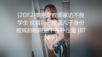 [2DF2]美艳女教师家访不良学生 仗着自己校董儿子身份被威胁啪啪拍下各种性爱 [BT种子]