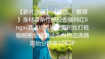 【新片速遞】《精品❤️推荐》身材苗条性感反差婊网红lingxi酒店约炮铁杆男粉丝打桩啪啪啪全程骚话听得热血沸腾原始分辨率1080P