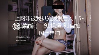 上网课被我扒光狠狠后入！5-21高能！ - 91视频-91自拍-国产自拍