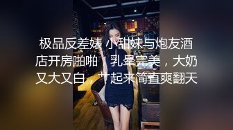 极品反差婊 小甜妹与炮友酒店开房啪啪，乳晕完美，大奶又大又白，艹起来简直爽翻天