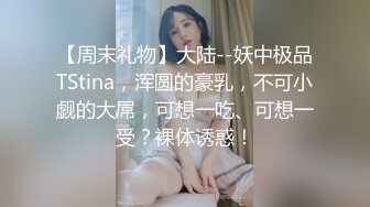 【周末礼物】大陆--妖中极品TStina，浑圆的豪乳，不可小觑的大屌，可想一吃、可想一受？裸体诱惑！