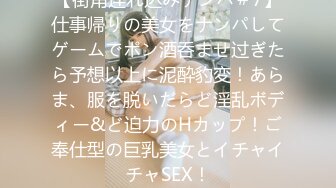 【街角连れ込みナンパ＃7】仕事帰りの美女をナンパしてゲームでポン酒呑ませ过ぎたら予想以上に泥酔豹変！あらま、服を脱いだらど淫乱ボディー&ど迫力のHカップ！ご奉仕型の巨乳美女とイチャイチャSEX！