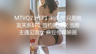 MTVQ23-EP1 宋雨川 只是炮友关系EP1 首约就潮吹 当推主遇见浪女 麻豆传媒映画