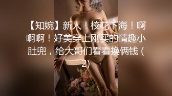 【知婉】新人！校花下海！啊啊啊！好美穿上刚买的情趣小肚兜，给大哥们看看换俩钱 (2)