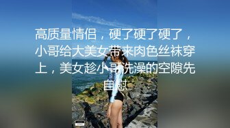 高质量情侣，硬了硬了硬了，小哥给大美女带来肉色丝袜穿上，美女趁小哥洗澡的空隙先自慰