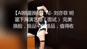 【AI明星换脸】AI- 刘亦菲 明星下海演艺路（面试） 完美换脸，极品中的极品，值得收藏！