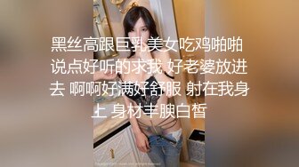 黑丝高跟巨乳美女吃鸡啪啪 说点好听的求我 好老婆放进去 啊啊好满好舒服 射在我身上 身材丰腴白皙