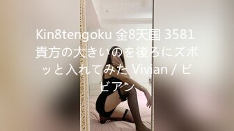 Kin8tengoku 金8天国 3581 貴方の大きいのを後ろにズボッと入れてみた Vivian / ビビアン