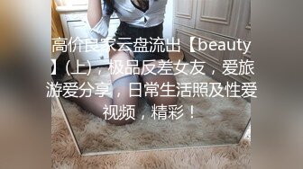 高价良家云盘流出【beauty】(上)，极品反差女友，爱旅游爱分享，日常生活照及性爱视频，精彩！