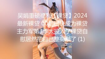 吴娟重磅福利【裸贷】2024最新裸贷 00后已快成为裸贷主力军第3季太投入了裸贷自慰居然把自己整高潮了 (1)