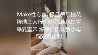 Make性专家  极品舞院校花惨遭三人行轮奸 情趣JK白皙爆乳蜜穴 爆操淫语调教小母狗双双内射