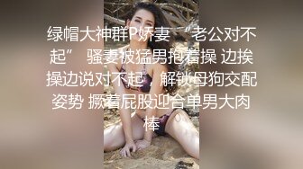 绿帽大神群P娇妻 “老公对不起” 骚妻被猛男抱着操 边挨操边说对不起，解锁母狗交配姿势 撅着屁股迎合单男大肉棒