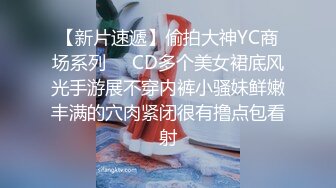 【新片速遞】偷拍大神YC商场系列❤️CD多个美女裙底风光手游展不穿内裤小骚妹鲜嫩丰满的穴肉紧闭很有撸点包看射