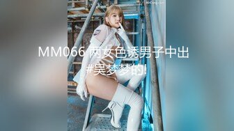 MM066 两女色诱男子中出  #吴梦梦的!