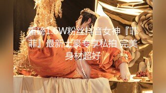 重磅1.6W粉丝抖音女神『菲菲』最新土豪专享私拍 完美身材超好