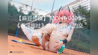 【麻豆传媒】 MDHT-0005《奇淫旅社》肉棒和小穴的交谊聚会-宋南伊