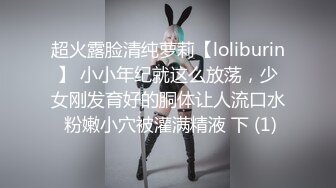 超火露脸清纯萝莉【loliburin】 小小年纪就这么放荡，少女刚发育好的胴体让人流口水 粉嫩小穴被灌满精液 下 (1)