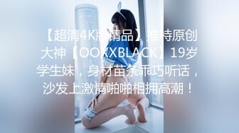 【超清4K版精品】推特原创大神【OOXXBLACK】19岁学生妹，身材苗条乖巧听话，沙发上激情啪啪相拥高潮！