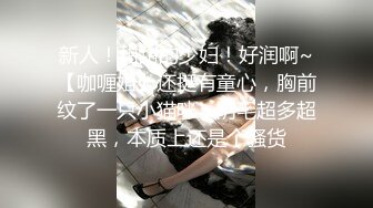 新人！甜甜的少妇！好润啊~【咖喱姐】还挺有童心，胸前纹了一只小猫咪，阴毛超多超黑，本质上还是个骚货