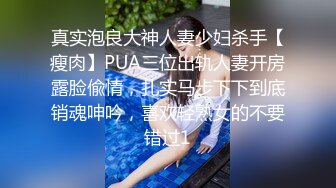 真实泡良大神人妻少妇杀手【瘦肉】PUA三位出轨人妻开房露脸偸情，扎实马步下下到底销魂呻吟，喜欢轻熟女的不要错过1