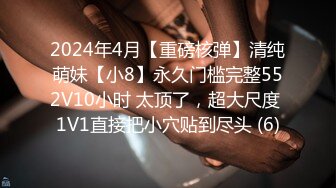 2024年4月【重磅核弹】清纯萌妹【小8】永久门槛完整552V10小时 太顶了，超大尺度 1V1直接把小穴贴到尽头 (6)