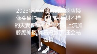 2023新流出黑客破解药店摄像头偷拍❤️打样后身材不错的夫妻在里面做爱不时上演加藤鹰神抠,躺着搞腻了 还会站着搞