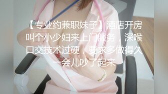 【专业约兼职妹子】酒店开房叫个小少妇来上门服务，深喉口交技术过硬，要求多做得久一会儿吵了起来