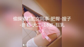 偷操酒后的女同事-肥臀-嫂子-自拍-大二-18岁-巨乳