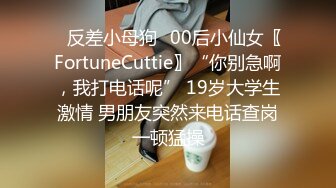 ✿反差小母狗✿00后小仙女〖FortuneCuttie〗“你别急啊，我打电话呢” 19岁大学生激情 男朋友突然来电话查岗一顿猛操