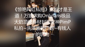 《惊艳网红私拍》露脸才是王道！万狼求购Onlyfans极品大奶顶级身材封面女神PimP私拍~洗澡紫薇打炮~有钱人的玩物